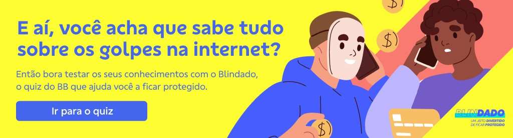 Banner com fundo amarelo e ilustração de duas pessoas falando no celular do lado direito. No canto inferior direito logo do Quiz Blindado. Do lado esquerdo título:

E aí, você acha que sabe tudo sobre os golpes na internet?

Então bora testar aos seus conhecimentos com o Blindado, o quiz do BB que ajuda você a ficar protegido. 

Botão: Ir para quiz