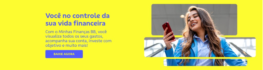 Banner com fundo amarelo, imagem de mulher sorrindo e usando o celular na direita. Na esquerda texto: 

Você no controle da sua vida financeira 

Com o Minhas Finanças BB, você visualiza todos os seus gastos, acompanha sua conta, investe com objetivo e muito mais! 


Botão: Baixe agora 